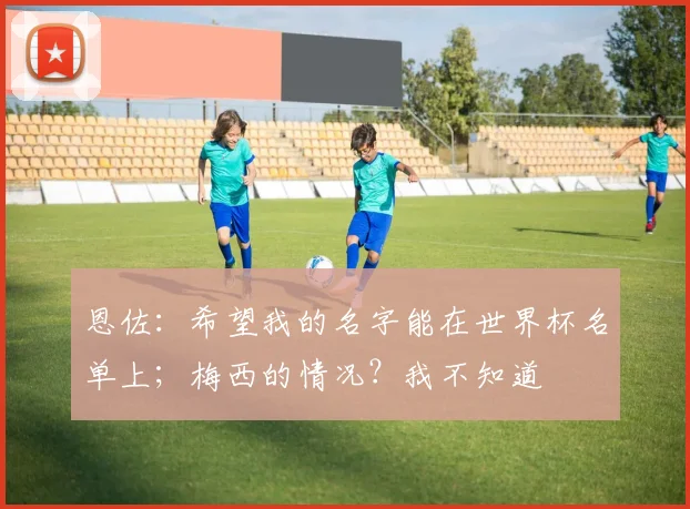 恩佐：希望我的名字能在世界杯名单上；梅西的情况？我不知道