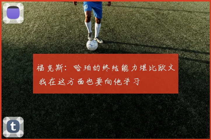 福克斯：哈珀的终结能力堪比欧文 我在这方面也要向他学习