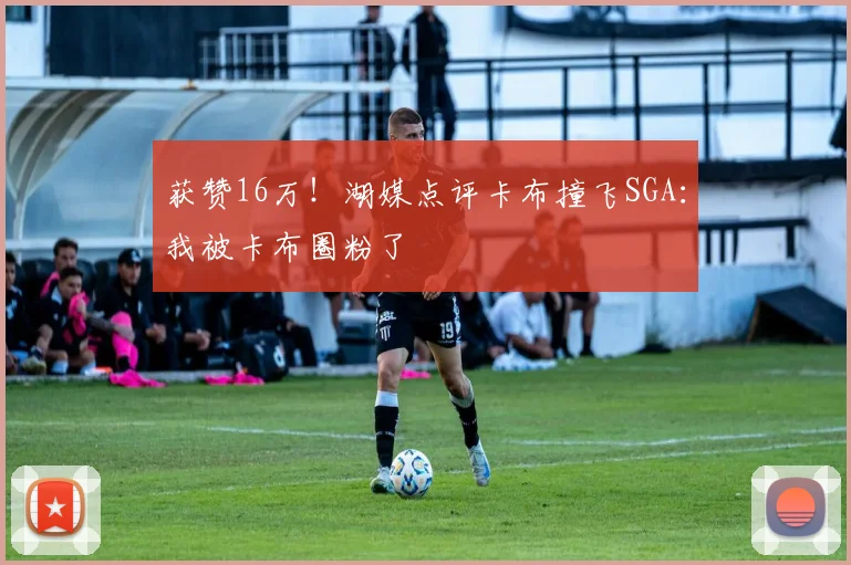 获赞16万！湖媒点评卡布撞飞SGA：我被卡布圈粉了